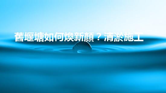 舊堰塘如何煥新顏？清淤施工方案有妙招！